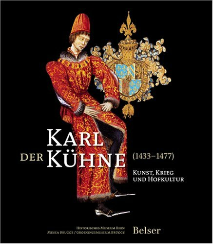 Karl der Kühne (1433-1477): Kunst, Krieg und Hofkultur: Kunst, Krieg und Hofkultur. Katalog zur Ausstellung im Historisches Museum Bern, 2008 und im Bruggemuseum & Groeningemuseum, Brügge, 2009