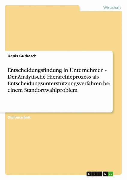 Entscheidungsfindung in Unternehmen - Der Analytische Hierarchieprozess als Entscheidungsunterstützungsverfahren bei einem Standortwahlproblem: Diplomarbeit