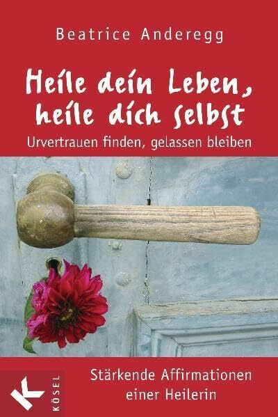 Heile dein Leben, heile dich selbst: Urvertrauen finden, gelassen bleiben - Stärkende Affirmationen einer Heilerin