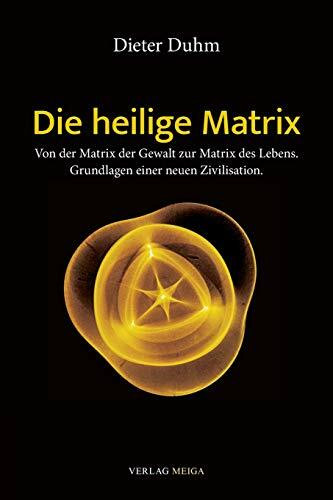 Die heilige Matrix: Von der Matrix der Gewalt zur Matrix des Lebens. Grundlagen einer neuen Zivilisation