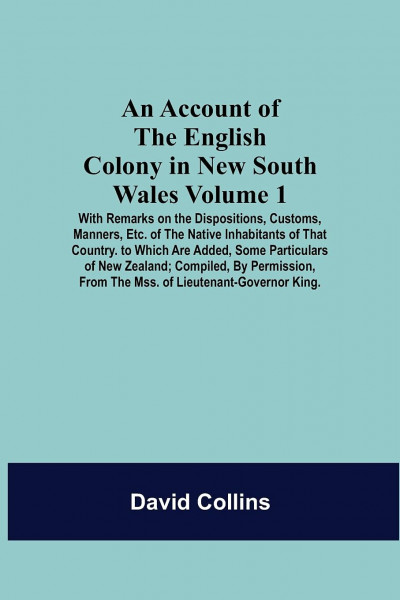 An Account Of The English Colony In New South Wales: Volume 1; With Remarks On The Dispositions, Customs, Manners, Etc. Of The Native Inhabitants Of ... Compiled, By Permission, From The Mss.