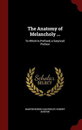 The Anatomy of Melancholy ...: To Which Is Prefixed, a Satyricall Preface