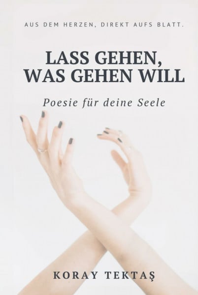 Lass gehen, was gehen will: Texte und Zitate von Koray Tektas (Poesie für deine Seele)