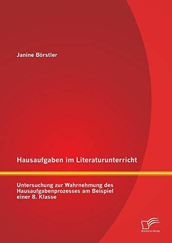 Hausaufgaben im Literaturunterricht: Untersuchung zur Wahrnehmung des Hausaufgabenprozesses am Beispiel einer 8. Klasse