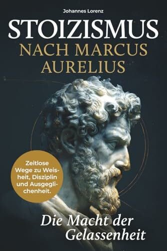 Stoizismus nach Marcus Aurelius - Die Macht der Gelassenheit: Zeitlose Wege zu Weisheit, Disziplin und Ausgeglichenheit. Stärke deine Resilienz und innere Ruhe durch die stoische Lebenskunst