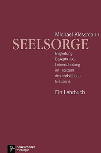 Seelsorge. Ein Lehrbuch: Begleitung, Begegnung, Lebensdeutung im Horizont des christlichen Glaubens - Ein Lehrbuch