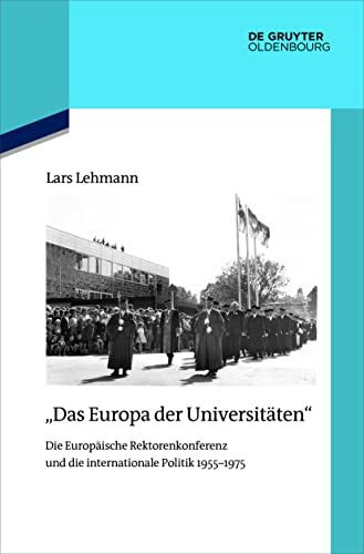"Das Europa der Universitäten": Die Europäische Rektorenkonferenz und die internationale Politik 1955–1975 (Quellen und Darstellungen zur Zeitgeschichte, 127, Band 127)