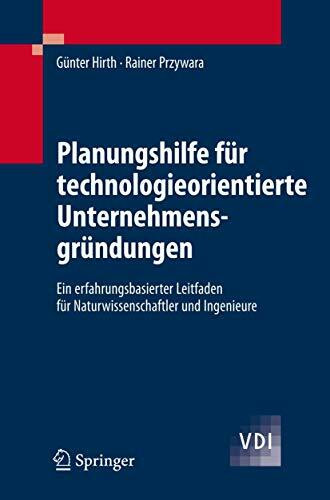 Planungshilfe für technologieorientierte Unternehmensgründungen: Ein erfahrungsbasierter Leitfaden für Naturwissenschaftler und Ingenieure (VDI-Buch)