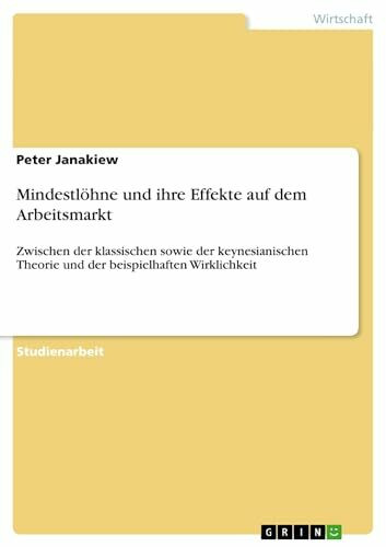 Mindestlöhne und ihre Effekte auf dem Arbeitsmarkt: Zwischen der klassischen sowie der keynesianischen Theorie und der beispielhaften Wirklichkeit