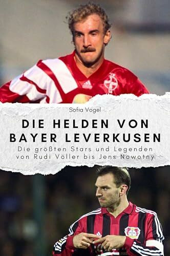 Die Helden von Bayer Leverkusen - Das perfekte Geschenk für Männer und Frauen zu Weihnachten und Geburtstag: Die größten Stars und Legenden von Rudi Völler bis Jens Nowotny