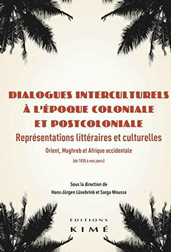 Dialogues interculturels à l’époque coloniale et postcoloniale: Représentations littéraires et culturelles : Orient, Maghreb et Afrique occidentale (de 1830 à nos jours)
