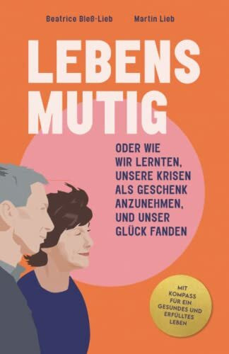 LEBENSMUTIG: ODER WIE WIR LERNTEN, UNSERE KRISEN ALS GESCHENK ANZUNEHMEN, UND UNSER GLÜCK FANDEN