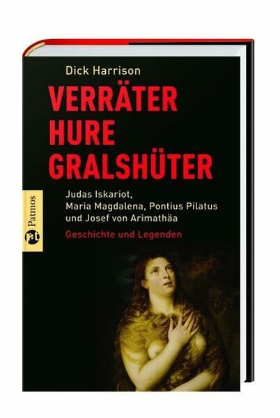 Verräter, Hure, Gralshüter: Judas Iskariot, Maria Magdalena, Pontius Pilatus, Josef vonArimathäa - Geschichte und Legenden