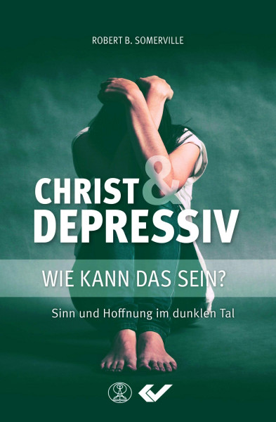 Christ und Depressiv: Wie kann das sein? Sinn und Hoffnung im dunklen Tal