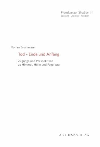 Tod – Ende und Anfang: Zugänge und Perspektiven zu Himmel, Hölle und Fegefeuer (Flensburger Studien: Sprache · Literatur · Religion) Tod – Ende und Anfang: Zugänge und Perspektiven zu Himmel, Hölle und Fegefeuer (Flensburger Studien: Sprache · Literatur · Religion)