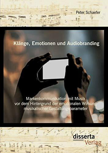 Klänge, Emotionen und Audiobranding: Markenkommunikation mit Musik vor dem Hintergrund der emotionalen Wirkung musikalischer Gestaltungsparameter: ... in der Markenkommunikation mit Musik