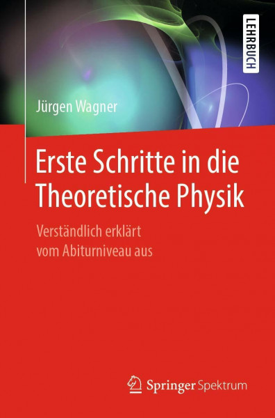 Erste Schritte in die Theoretische Physik: Verständlich erklärt vom Abiturniveau aus