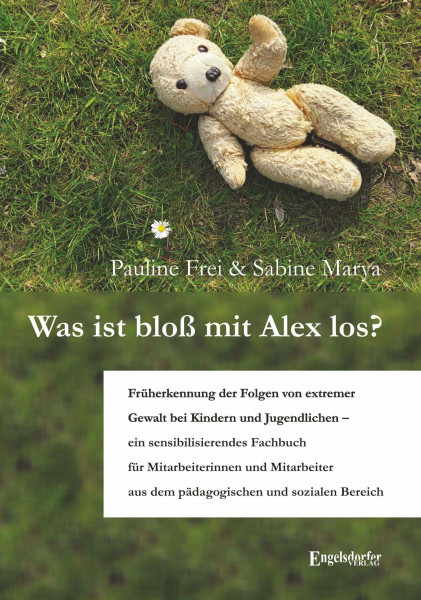 Was ist bloß mit Alex los?: Früherkennung der Folgen von extremer Gewalt bei Kindern und Jugendlichen – ein sensibilisierendes Fachbuch für ... aus ... aus dem pädagogischen und sozialen Bereich