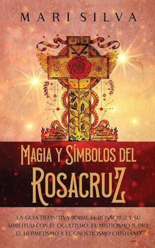 Magia y símbolos del Rosacruz: La guía definitiva sobre el Rosacruz y su similitud con el ocultismo, el misticismo judío, el hermetismo y el gnosticismo cristiano