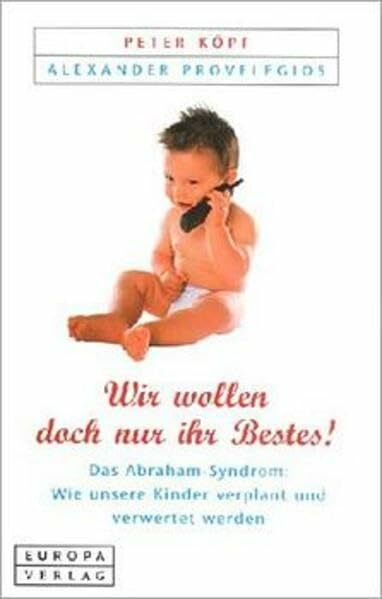 "Wir wollen doch nur ihr Bestes!". Das Abraham-Sydrom: Wie unsere Kinder verplant und verwertet werden