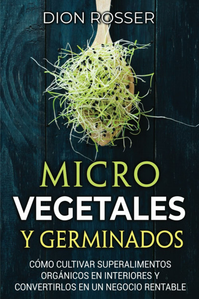 Microvegetales y Germinados: Cómo cultivar superalimentos orgánicos en interiores y convertirlos en un negocio rentable (Autosostenible)