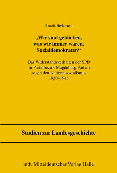 Wir sind geblieben, was wir immer waren, Sozialdemokraten: Das Widerstandsverhalten der SPD im Parteibezirk Magdeburg-Anhalt gegen den Nationalsozialismus 1930-1945 (Studien zur Landesgeschichte)