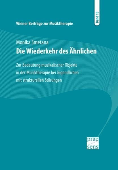 Wiener Beiträge zur Musiktherapie / Die Wiederkehr des Ähnlichen: Zur Bedeutung musikalischer Objekte in der Musiktherapie bei Jugendlichen mit strukturellen Störungen