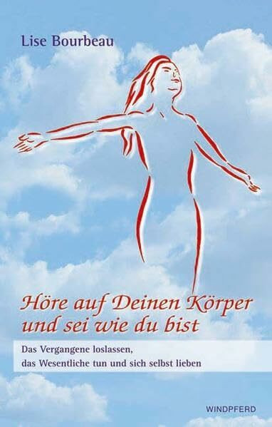 Höre auf Deinen Körper und sei wie Du bist: Das Vergangene loslassen, das Wesentliche tun und sich selbst lieben