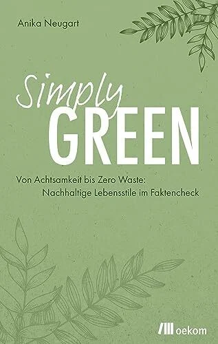 Simply Green: Von Achtsamkeit bis Zero Waste: Nachhaltige Lebensstile im Faktencheck. Konsum, Ernährung, Mobilität und praktische Tipps für einen umweltfreundlichen Alltag