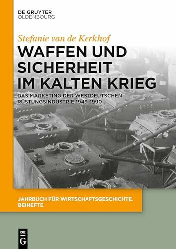 Waffen und Sicherheit im Kalten Krieg: Das Marketing der westdeutschen Rüstungsindustrie 1949–1990 (Jahrbuch für Wirtschaftsgeschichte. Beihefte, 24, Band 24)