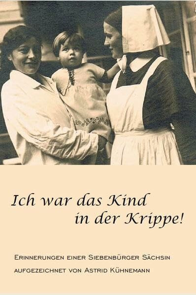 Ich war das Kind in der Krippe!: Erinnerungen einer Siebenbürger Sächsin