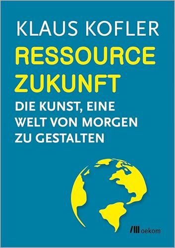 Ressource Zukunft: Die Kunst, eine Welt von Morgen zu gestalten