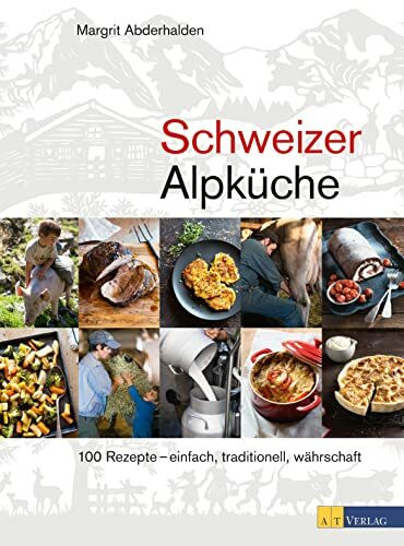Schweizer Alpküche: 100 Rezepte – einfach, traditionell, währschaft