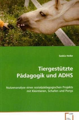 Tiergestützte Pädagogik und ADHS: Nutzenanalyse eines sozialpädagogischen Projekts mitKleintieren, Schafen und Ponys