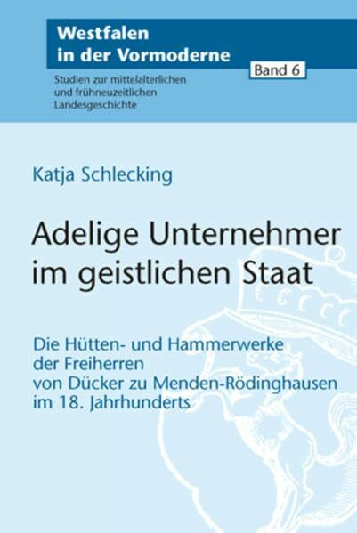 Adelige Unternehmer im geistlichen Staat: Die Hütten- und Hammerwerke der Freiherren von Dücker zu Menden-Rödinghausen im 18. Jahrhundert (Westfalen ... und frühneuzeitlichen Landesgeschichte)