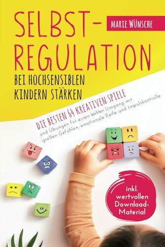 Selbstregulation bei hochsensiblen Kindern stärken – Die besten 64 kreativen Spiele und Übungen für einen leichten Umgang mit großen Gefühlen, emotionale Reife und Impulskontrolle