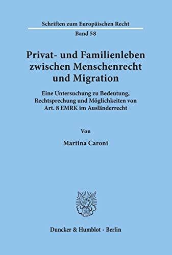 Privat- und Familienleben zwischen Menschenrecht und Migration. Eine Untersuchung zu Bedeutung, Rechtsprechung und Möglichkeiten von Art. 8 EMRK im ... (Schriften zum Europäischen Recht; EuR 58)