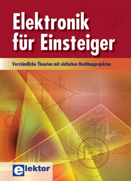 Elektronik für Einsteiger: Verständliche Theorien mit einfachen Nachbauprojekten