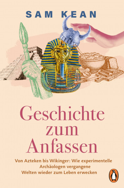 Geschichte zum Anfassen: Von Azteken bis Wikinger: Wie experimentelle Archäologen vergangene Welten wieder zum Leben erwecken - Mit zahlreichen Abbildungen