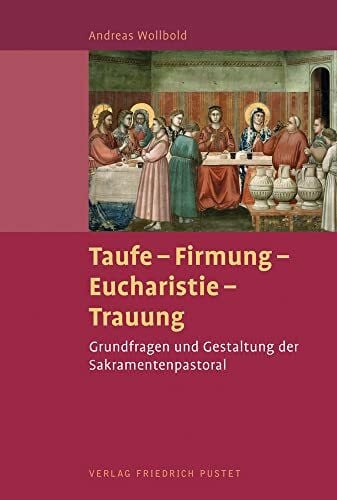 Taufe - Firmung - Eucharistie - Trauung: Grundlagen und Gestaltung der Sakramentenpastoral