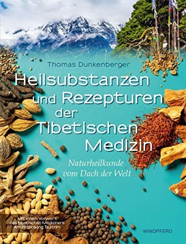 Heilsubstanzen und Rezepturen der Tibetischen Medizin: Naturheilkunde vom Dach der Welt
