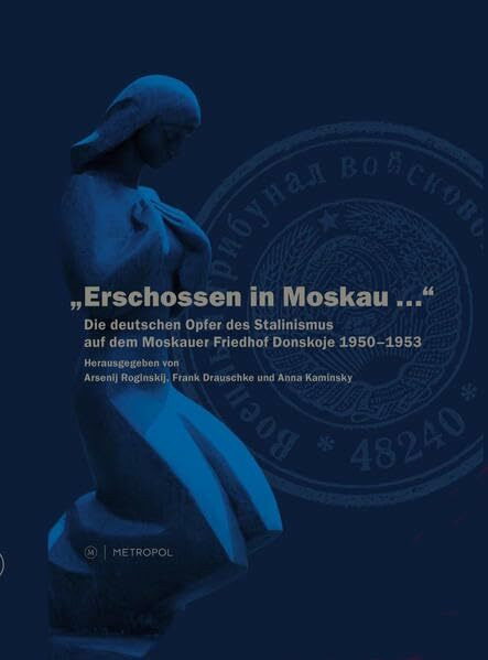 Erschossen in Moskau...: Die deutschen Opfer des Stalinismus auf dem Moskauer Friedhof Donskoje 1950–1953: Die deutschen Opfer des Stalinismus auf dem ... zur Aufarbeitung d. SED-Diktatur, Berlin