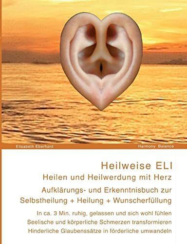 Heilweise ELI: Heilen und Heilwerdung mit Herz. Aufklärungs- und Erkenntnisbuch zur Selbstheilung + Heilung + Wunscherfüllung: In ca. 3 Minuten sich ... lindern und evtl. ganz auflösen. Belas