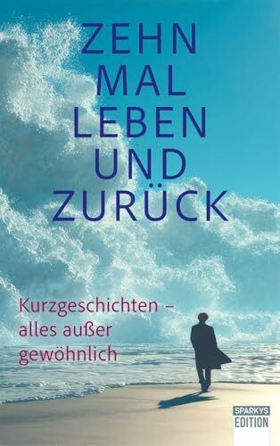 Zehn Mal Leben und zurück: Kurzgeschichten – alles außer gewöhnlich