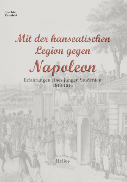Mit der hanseatischen Legion gegen Napoleon: Erfahrungen eines jungen Studenten 1813-1816