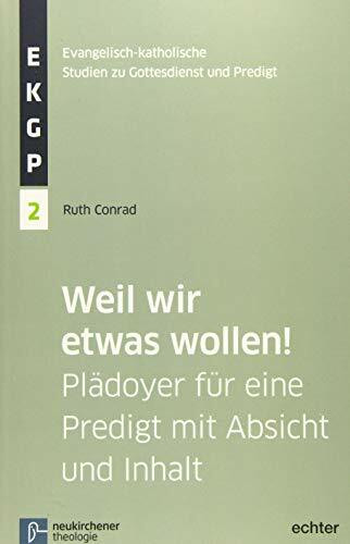 Weil wir etwas wollen!: Plädoyer für eine Predigt mit Absicht und Inhalt (Evangelisch-Katholische Studien zu Gottesdienst und Predigt (EKGP))