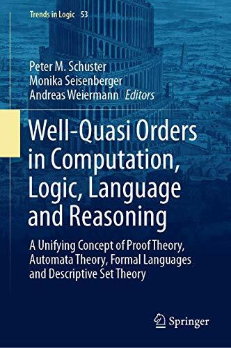 Well-Quasi Orders in Computation, Logic, Language and Reasoning: A Unifying Concept of Proof Theory, Automata Theory, Formal Languages and Descriptive Set Theory (Trends in Logic, 53, Band 53)
