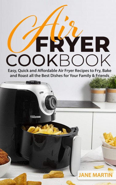 Air Fryer Cookbook: Easy, Quick and Affordable Air Fryer Recipes to Fry, Bake and Roast all the Best Dishes for Your Family and Friends