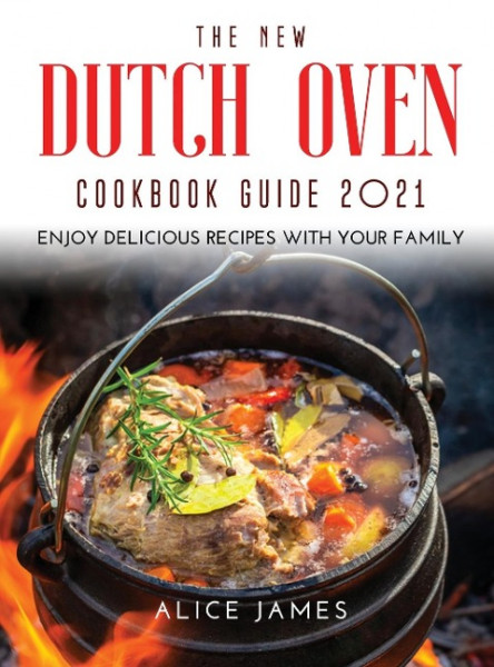 The New Dutch Oven Cookbook Guide 2021: Enjoy Delicious Recipes with Your Family