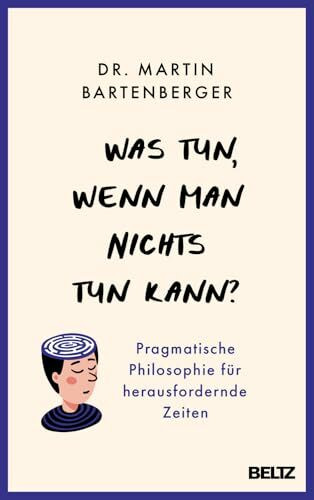 Was tun, wenn man nichts tun kann?: Pragmatische Philosophie für herausfordernde Zeiten
